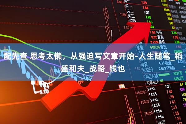 配先查 思考太懒，从强迫写文章开始-人生随笔_稻盛和夫_战略_钱也
