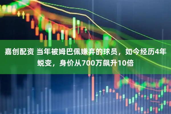 嘉创配资 当年被姆巴佩嫌弃的球员，如今经历4年蜕变，身价从700万飙升10倍