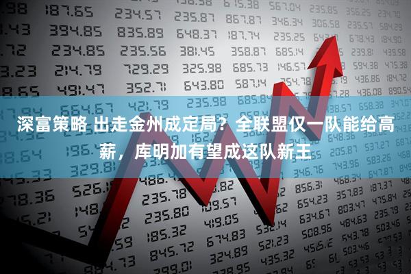 深富策略 出走金州成定局？全联盟仅一队能给高薪，库明加有望成这队新王