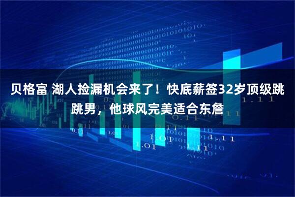 贝格富 湖人捡漏机会来了！快底薪签32岁顶级跳跳男，他球风完美适合东詹