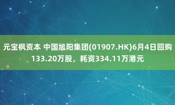 元宝枫资本 中国旭阳集团(01907.HK)6月4日回购133.20万股，耗资334.11万港元