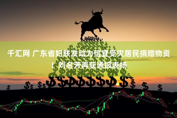 千汇网 广东省妇联发动为信宜受灾居民捐赠物资！刘名芳再获通报表扬