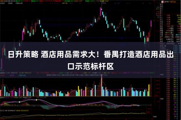 日升策略 酒店用品需求大！番禺打造酒店用品出口示范标杆区