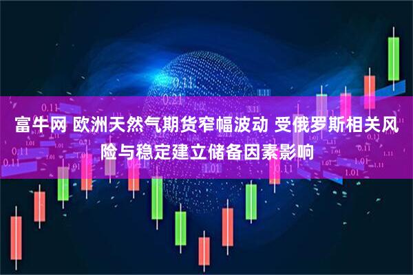 富牛网 欧洲天然气期货窄幅波动 受俄罗斯相关风险与稳定建立储备因素影响