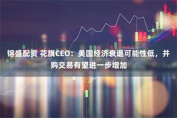 镕盛配资 花旗CEO：美国经济衰退可能性低，并购交易有望进一步增加
