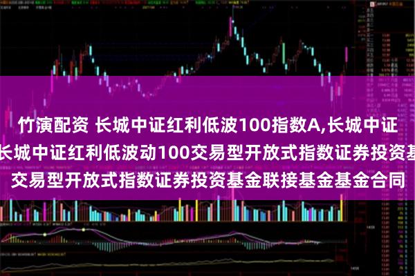 竹演配资 长城中证红利低波100指数A,长城中证红利低波100指数C: 长城中证红利低波动100交易型开放式指数证券投资基金联接基金基金合同