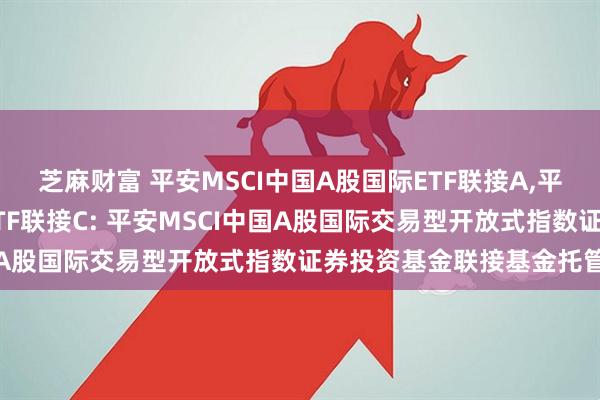 芝麻财富 平安MSCI中国A股国际ETF联接A,平安MSCI中国A股国际ETF联接C: 平安MSCI中国A股国际交易型开放式指数证券投资基金联接基金托管协议
