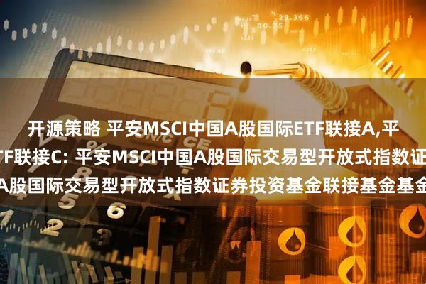 开源策略 平安MSCI中国A股国际ETF联接A,平安MSCI中国A股国际ETF联接C: 平安MSCI中国A股国际交易型开放式指数证券投资基金联接基金基金合同