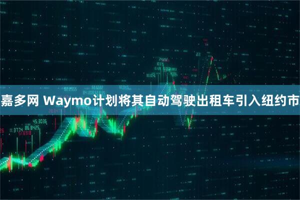 嘉多网 Waymo计划将其自动驾驶出租车引入纽约市
