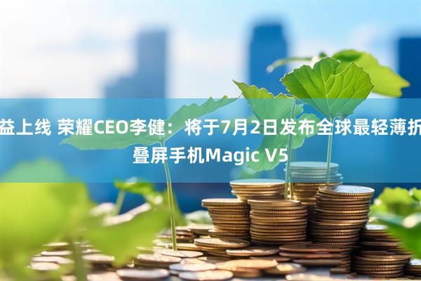 益上线 荣耀CEO李健：将于7月2日发布全球最轻薄折叠屏手机Magic V5