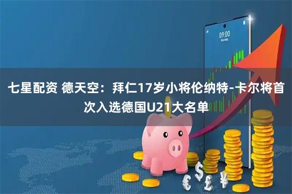 七星配资 德天空：拜仁17岁小将伦纳特-卡尔将首次入选德国U21大名单