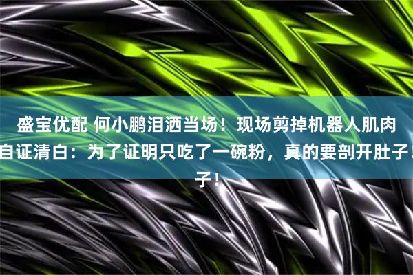 盛宝优配 何小鹏泪洒当场！现场剪掉机器人肌肉自证清白：为了证明只吃了一碗粉，真的要剖开肚子！