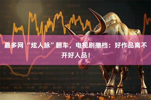 嘉多网 “炫人脉”翻车，电视剧撤档：好作品离不开好人品！