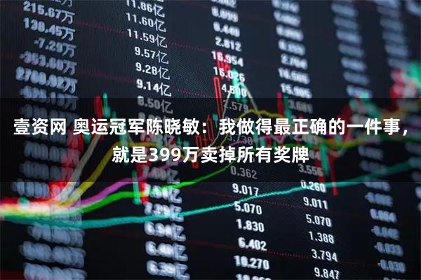 壹资网 奥运冠军陈晓敏：我做得最正确的一件事，就是399万卖掉所有奖牌
