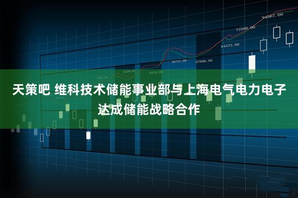 天策吧 维科技术储能事业部与上海电气电力电子达成储能战略合作