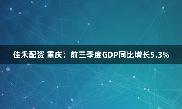 佳禾配资 重庆：前三季度GDP同比增长5.3%