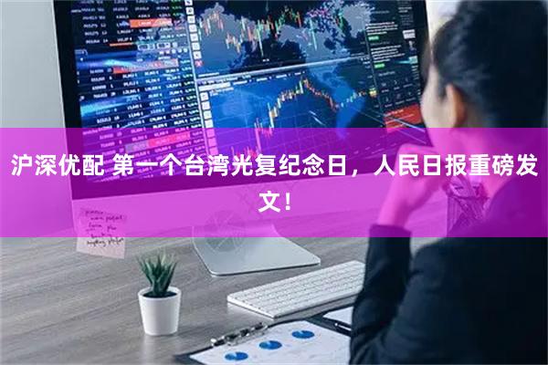 沪深优配 第一个台湾光复纪念日，人民日报重磅发文！