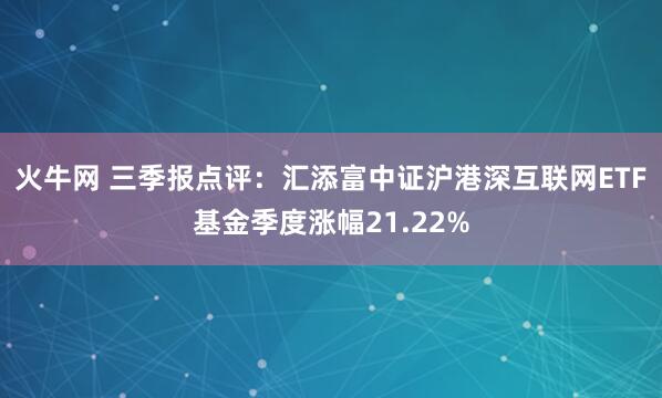 火牛网 三季报点评：汇添富中证沪港深互联网ETF基金季度涨幅21.22%