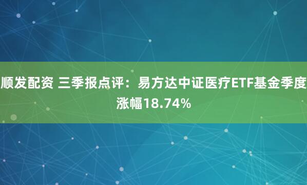 顺发配资 三季报点评：易方达中证医疗ETF基金季度涨幅18.74%