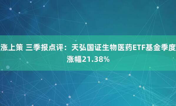 涨上策 三季报点评：天弘国证生物医药ETF基金季度涨幅21.38%