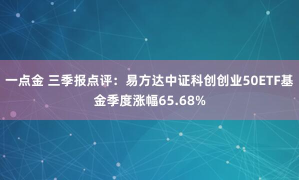 一点金 三季报点评：易方达中证科创创业50ETF基金季度涨幅65.68%