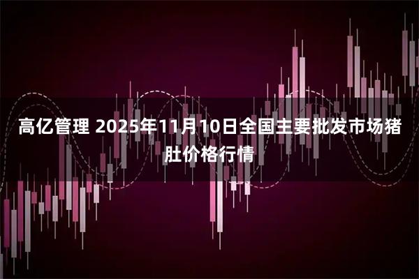 高亿管理 2025年11月10日全国主要批发市场猪肚价格行情