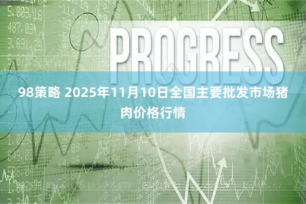 98策略 2025年11月10日全国主要批发市场猪肉价格行情