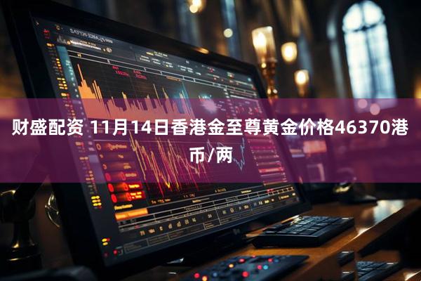 财盛配资 11月14日香港金至尊黄金价格46370港币/两