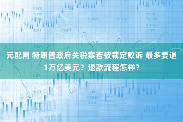 元配网 特朗普政府关税案若被裁定败诉 最多要退1万亿美元？退款流程怎样？