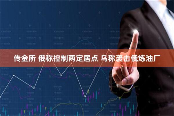 传金所 俄称控制两定居点 乌称袭击俄炼油厂
