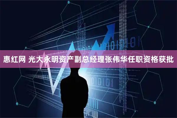 惠红网 光大永明资产副总经理张伟华任职资格获批