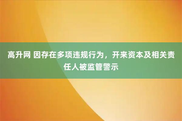 高升网 因存在多项违规行为，开来资本及相关责任人被监管警示
