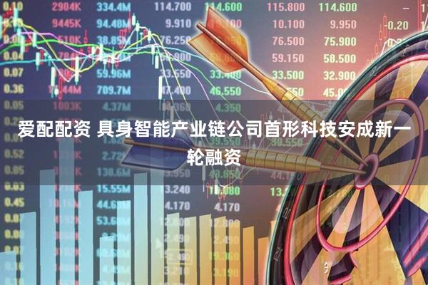 爱配配资 具身智能产业链公司首形科技安成新一轮融资