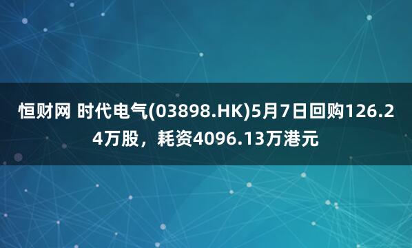 恒财网 时代电气(03898.HK)5月7日回购126.24万股，耗资4096.13万港元