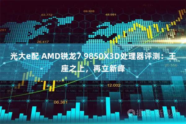 光大e配 AMD锐龙7 9850X3D处理器评测：王座之上，再立新峰