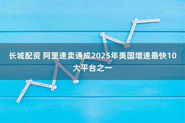 长城配资 阿里速卖通成2025年美国增速最快10大平台之一
