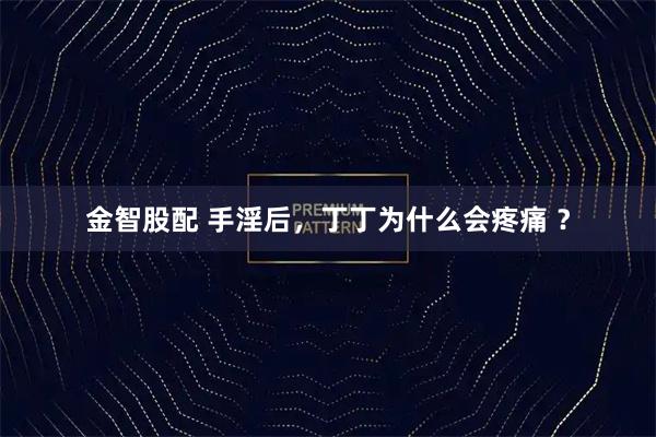 金智股配 手淫后，丁丁为什么会疼痛 ？