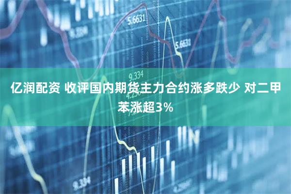 亿润配资 收评国内期货主力合约涨多跌少 对二甲苯涨超3%