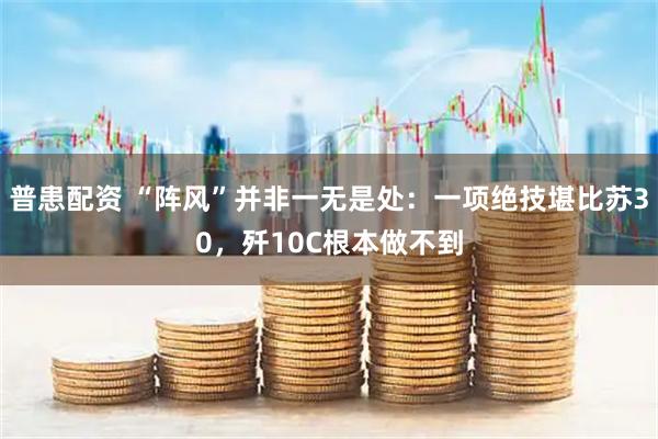 普患配资 “阵风”并非一无是处：一项绝技堪比苏30，歼10C根本做不到