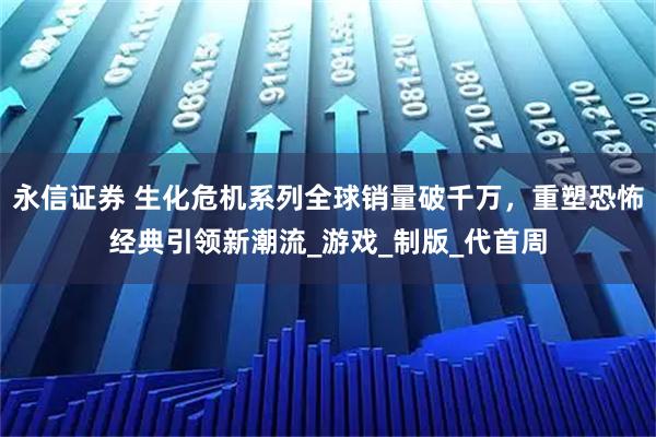 永信证券 生化危机系列全球销量破千万，重塑恐怖经典引领新潮流_游戏_制版_代首周