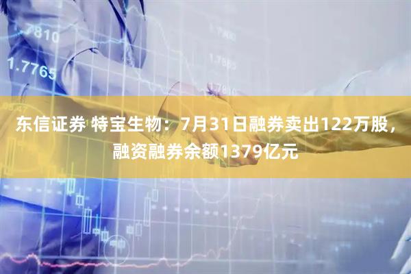 东信证券 特宝生物：7月31日融券卖出122万股，融资融券余额1379亿元