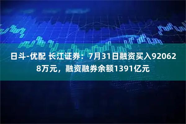 日斗-优配 长江证券：7月31日融资买入920628万元，融资融券余额1391亿元