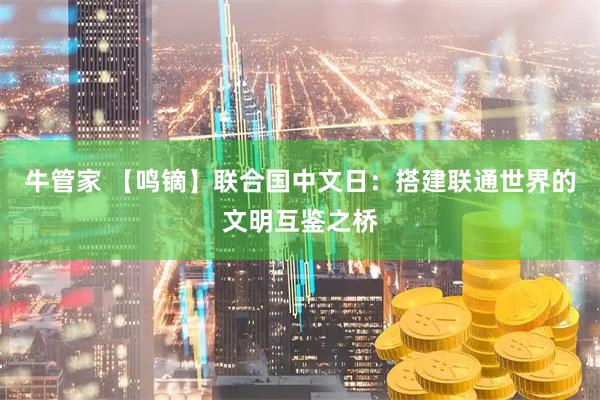牛管家 【鸣镝】联合国中文日：搭建联通世界的文明互鉴之桥