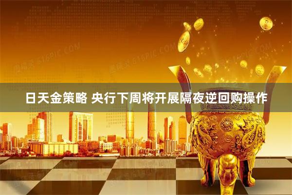 日天金策略 央行下周将开展隔夜逆回购操作