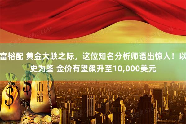 富裕配 黄金大跌之际，这位知名分析师语出惊人！以史为鉴 金价有望飙升至10,000美元